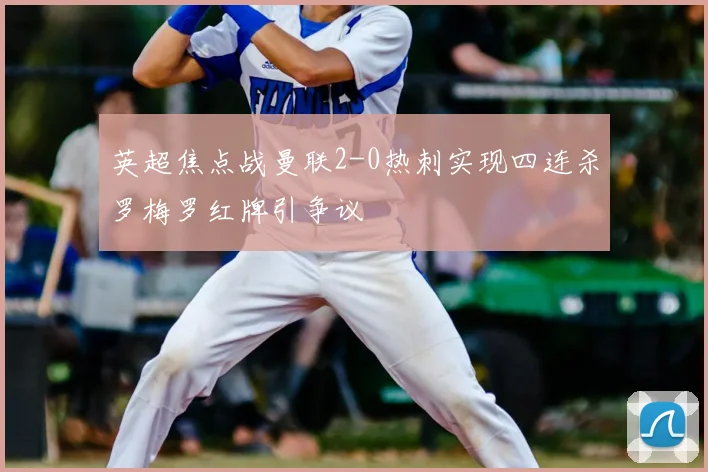 英超焦点战曼联2-0热刺实现四连杀罗梅罗红牌引争议