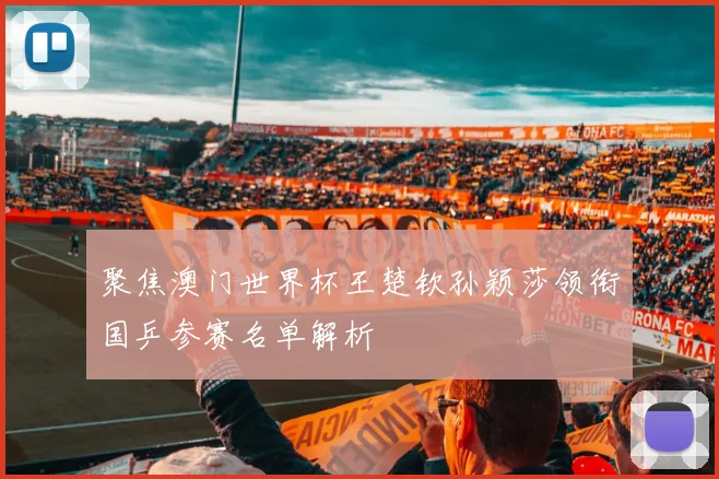 聚焦澳门世界杯王楚钦孙颖莎领衔国乒参赛名单解析