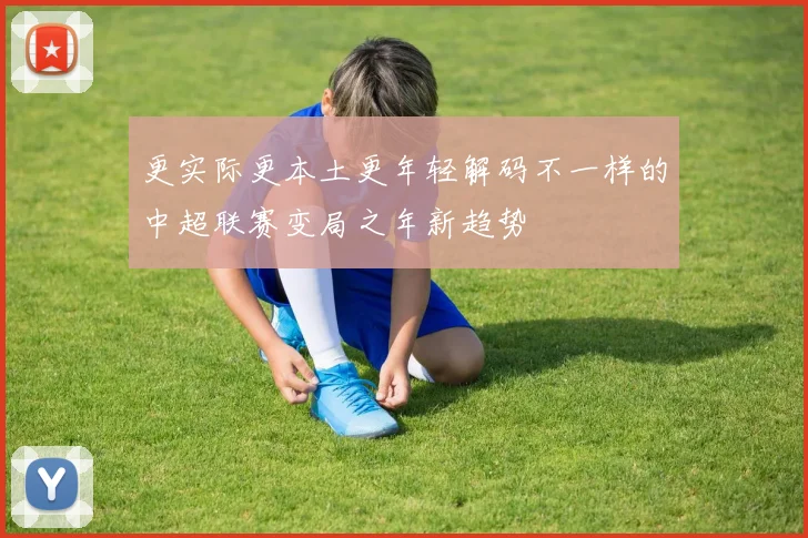 更实际更本土更年轻解码不一样的中超联赛变局之年新趋势