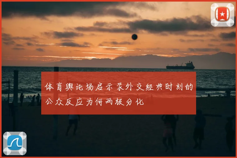 体育舆论场启示录外交经典时刻的公众反应为何两极分化