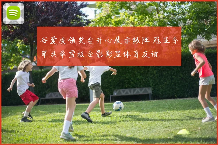 谷爱凌领奖台开心展示银牌 冠亚季军共举雪板合影彰显体育友谊