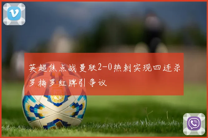 英超焦点战曼联2-0热刺实现四连杀罗梅罗红牌引争议