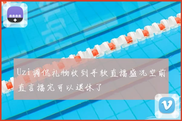 Uzi调侃礼物收到手软直播盛况空前直言播完可以退休了