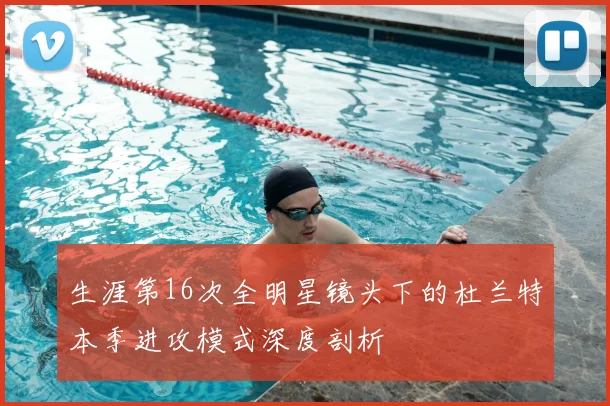 生涯第16次全明星镜头下的杜兰特本季进攻模式深度剖析