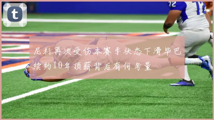 尼科再次受伤本赛季状态下滑毕巴续约10年顶薪背后有何考量