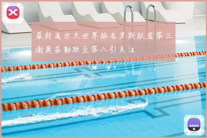 最新高尔夫世界排名罗斯跃居第三谢奥菲勒跌至第八引关注