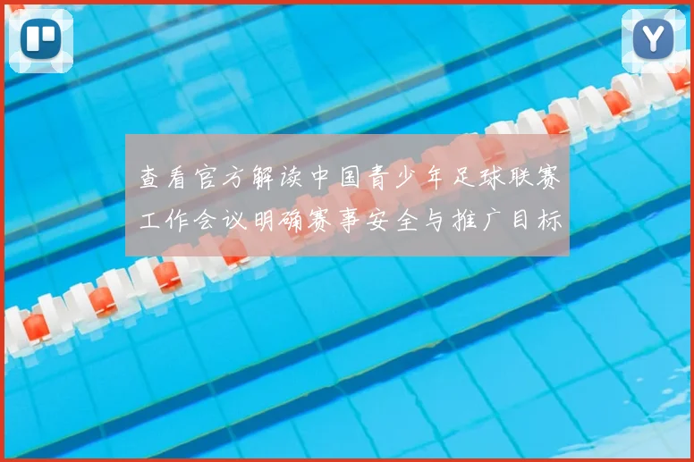 查看官方解读中国青少年足球联赛工作会议明确赛事安全与推广目标