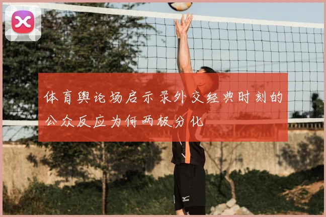 体育舆论场启示录外交经典时刻的公众反应为何两极分化