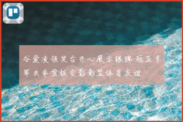 谷爱凌领奖台开心展示银牌 冠亚季军共举雪板合影彰显体育友谊