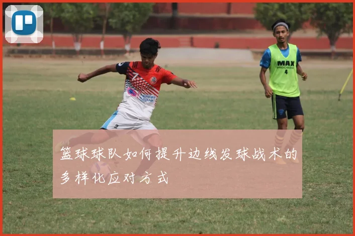 篮球球队如何提升边线发球战术的多样化应对方式