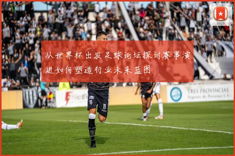 从世界杯出发足球论坛探讨赛事演进如何塑造行业未来蓝图